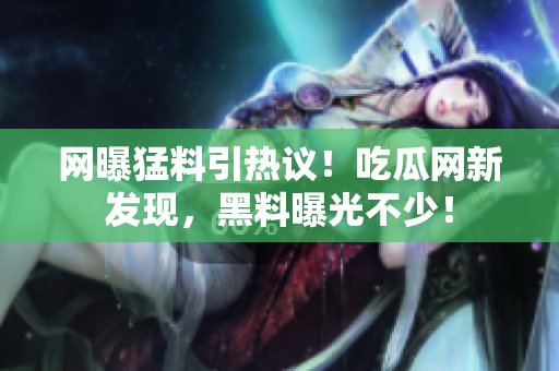 网曝猛料引热议！吃瓜网新发现，黑料曝光不少！