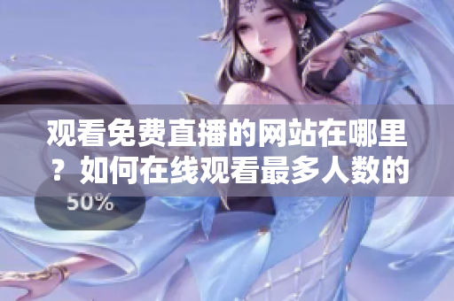 观看免费直播的网站在哪里？如何在线观看最多人数的直播？