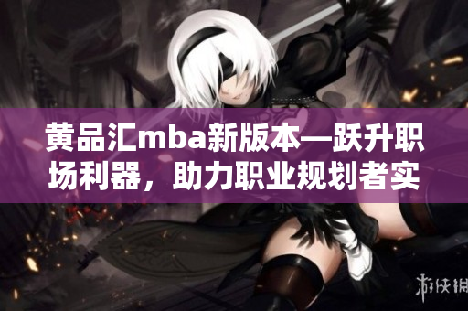 黄品汇mba新版本—跃升职场利器，助力职业规划者实现梦想