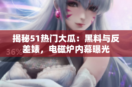 揭秘51热门大瓜：黑料与反差婊，电磁炉内幕曝光