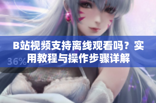 B站视频支持离线观看吗？实用教程与操作步骤详解