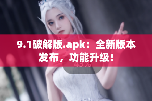 9.1破解版.apk：全新版本发布，功能升级！