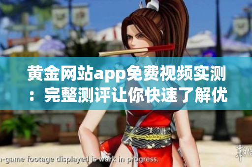黄金网站app免费视频实测：完整测评让你快速了解优缺点
