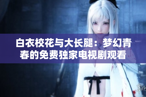 白衣校花与大长腿：梦幻青春的免费独家电视剧观看