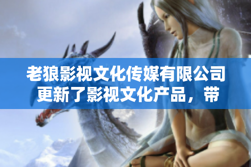 老狼影视文化传媒有限公司 更新了影视文化产品，带来全新体验