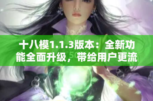 十八模1.1.3版本：全新功能全面升级，带给用户更流畅的体验