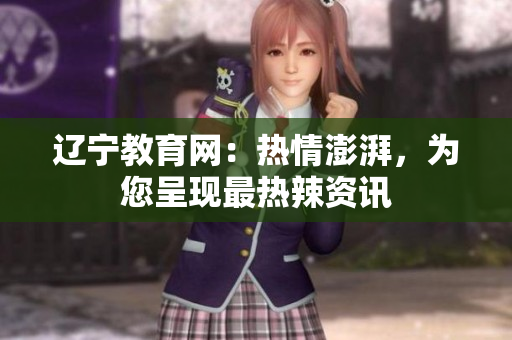 辽宁教育网：热情澎湃，为您呈现最热辣资讯