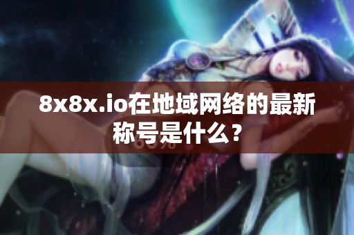 8x8x.io在地域网络的最新称号是什么？