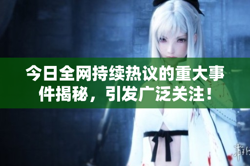 今日全网持续热议的重大事件揭秘，引发广泛关注！