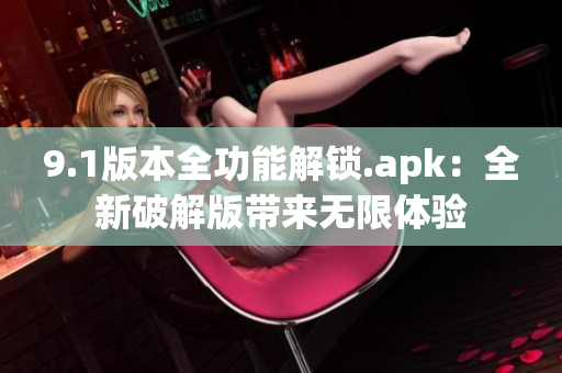 9.1版本全功能解锁.apk：全新破解版带来无限体验