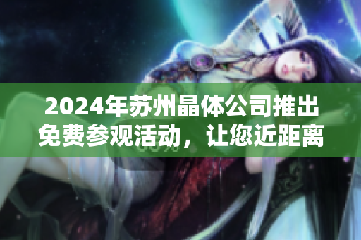 2024年苏州晶体公司推出免费参观活动，让您近距离感受晶体技术的魅力