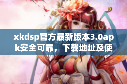 xkdsp官方最新版本3.0apk安全可靠，下载地址及使用方法!