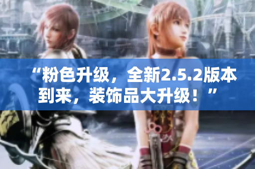 “粉色升级，全新2.5.2版本到来，装饰品大升级！”