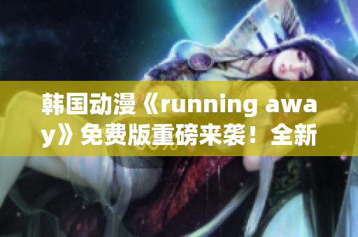 韩国动漫《running away》免费版重磅来袭！全新华丽画风，精彩剧情震撼上线！
