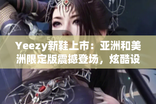 Yeezy新鞋上市：亚洲和美洲限定版震撼登场，炫酷设计值得期待