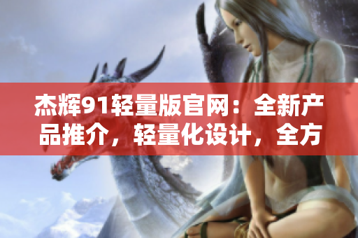 杰辉91轻量版官网：全新产品推介，轻量化设计，全方位体验与性能提升