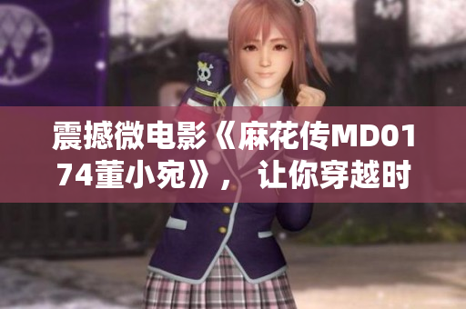 震撼微电影《麻花传MD0174董小宛》， 让你穿越时空感受华彩演绎 