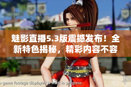 魅影直播5.3版震撼发布！全新特色揭秘，精彩内容不容错过