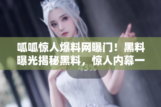呱呱惊人爆料网曝门！黑料曝光揭秘黑料，惊人内幕一网打尽