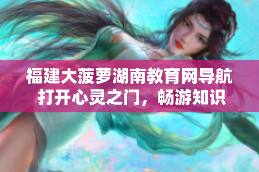 福建大菠萝湖南教育网导航 打开心灵之门，畅游知识海洋