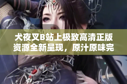 犬夜叉B站上极致高清正版资源全新呈现，原汁原味完整收录！琳琅满目，尽享视听盛宴！