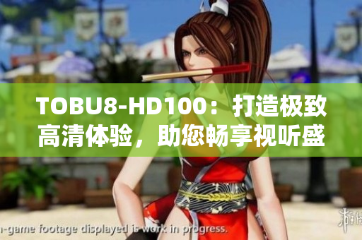TOBU8-HD100：打造极致高清体验，助您畅享视听盛宴