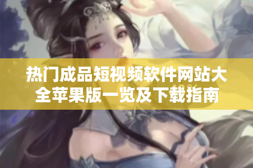 热门成品短视频软件网站大全苹果版一览及下载指南