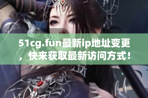 51cg.fun最新ip地址变更，快来获取最新访问方式！