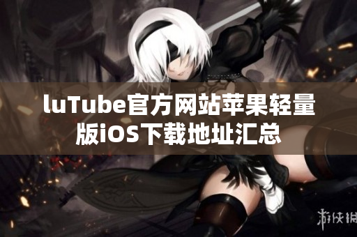 luTube官方网站苹果轻量版iOS下载地址汇总