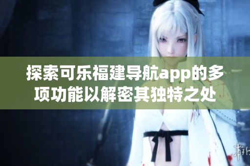 探索可乐福建导航app的多项功能以解密其独特之处