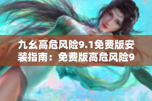 九幺高危风险9.1免费版安装指南：免费版高危风险9.1的安全设置和下载安装步骤详解