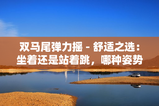 双马尾弹力摇 - 舒适之选：坐着还是站着跳，哪种姿势更适合？
