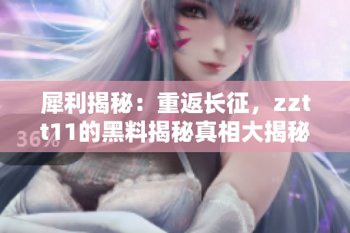 犀利揭秘：重返长征，zztt11的黑料揭秘真相大揭秘