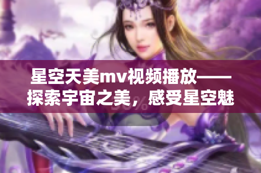 星空天美mv视频播放——探索宇宙之美，感受星空魅力