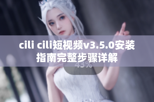 cili cili短视频v3.5.0安装指南完整步骤详解