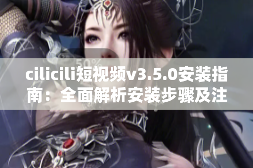 cilicili短视频v3.5.0安装指南：全面解析安装步骤及注意事项