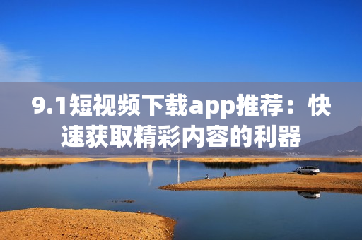9.1短视频下载app推荐：快速获取精彩内容的利器