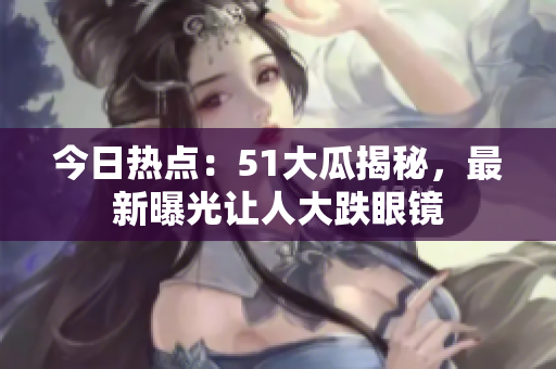 今日热点：51大瓜揭秘，最新曝光让人大跌眼镜