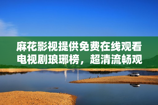 麻花影视提供免费在线观看电视剧琅琊榜，超清流畅观影体验