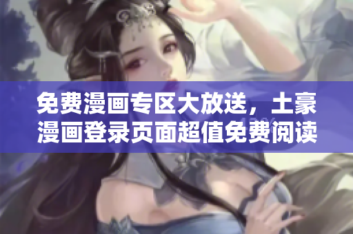 免费漫画专区大放送，土豪漫画登录页面超值免费阅读通道