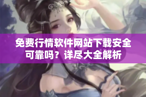 免费行情软件网站下载安全可靠吗？详尽大全解析