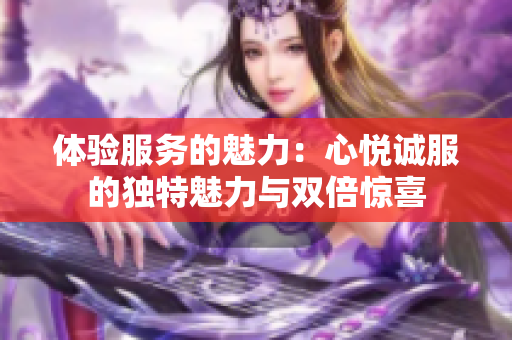 体验服务的魅力：心悦诚服的独特魅力与双倍惊喜