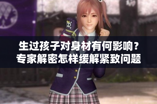 生过孩子对身材有何影响？专家解密怎样缓解紧致问题