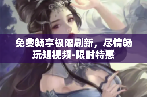 免费畅享极限刷新，尽情畅玩短视频-限时特惠
