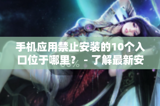 手机应用禁止安装的10个入口位于哪里？ - 了解最新安装限制，避免软件安装问题