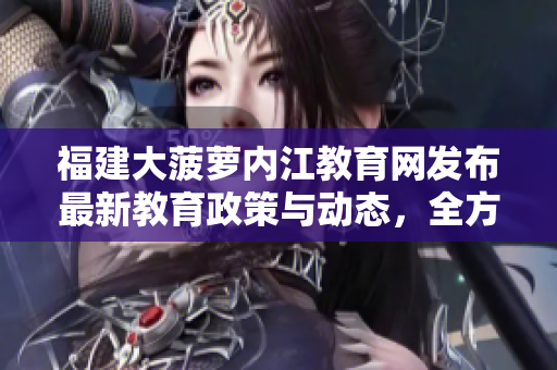 福建大菠萝内江教育网发布最新教育政策与动态，全方位关注教育发展