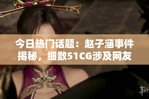 今日热门话题：赵子涵事件揭秘，细数51CG涉及网友瓜博一揽子 scandal