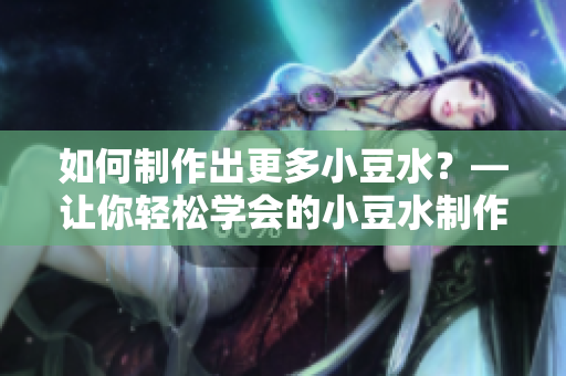 如何制作出更多小豆水？—让你轻松学会的小豆水制作技巧