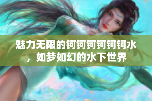 魅力无限的钶钶钶钶钶钶水，如梦如幻的水下世界