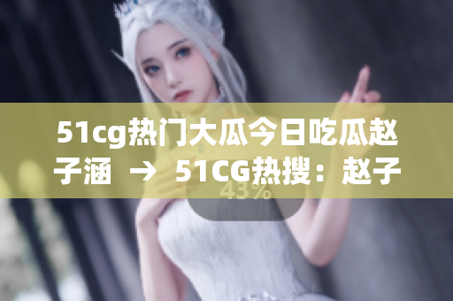 51cg热门大瓜今日吃瓜赵子涵  →  51CG热搜：赵子涵最新瓜点大揭秘